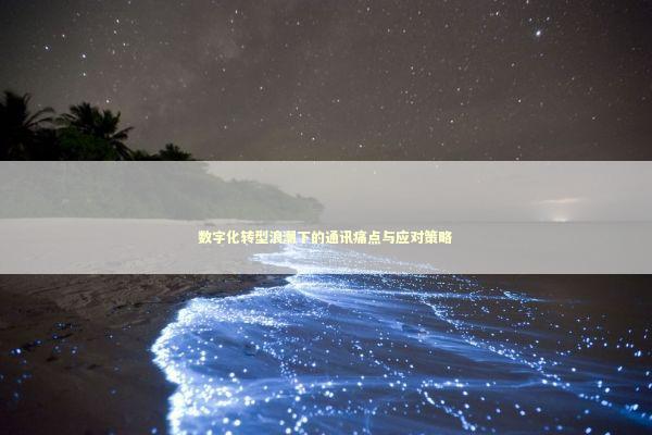 数字化转型浪潮下的通讯痛点与应对策略 数字化转型浪潮下的通讯痛点与应对策略 IT技术