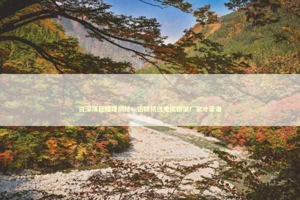 资深项目经理揭秘:这样挑选电缆桥架厂家才靠谱 资深项目经理揭秘:这样挑选电缆桥架厂家才靠谱 企业服务