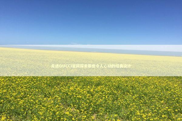 走进GUCCI官网探索那些令人心动的经典设计 走进GUCCI官网探索那些令人心动的经典设计 时尚用品