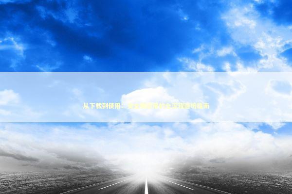 从下载到使用:安全类应用的全流程避坑指南 从下载到使用:安全类应用的全流程避坑指南 IT技术